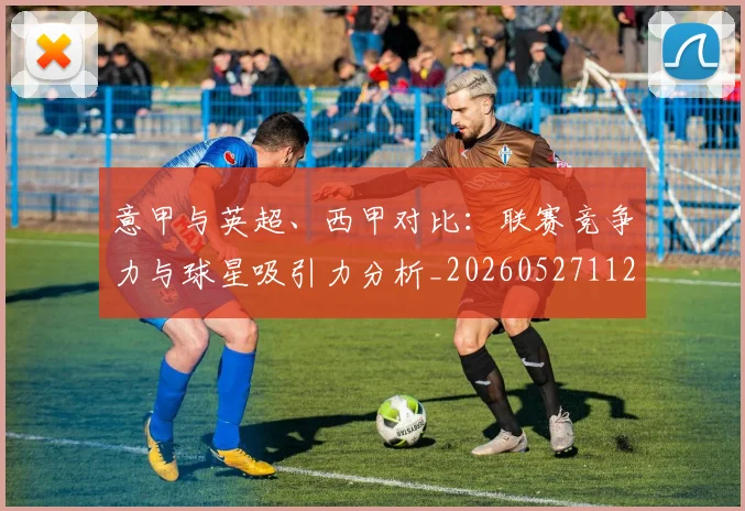 意甲与英超、西甲对比：联赛竞争力与球星吸引力分析_20260527112520