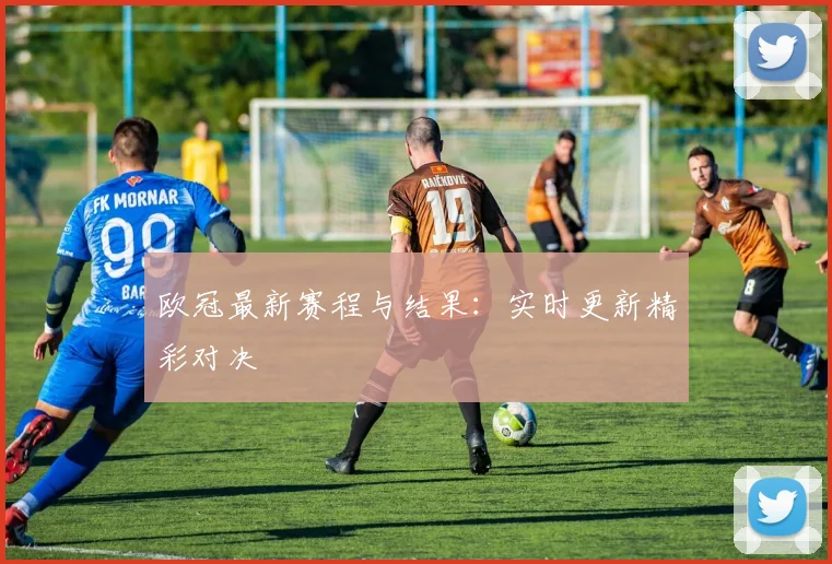 欧冠最新赛程与结果：实时更新精彩对决