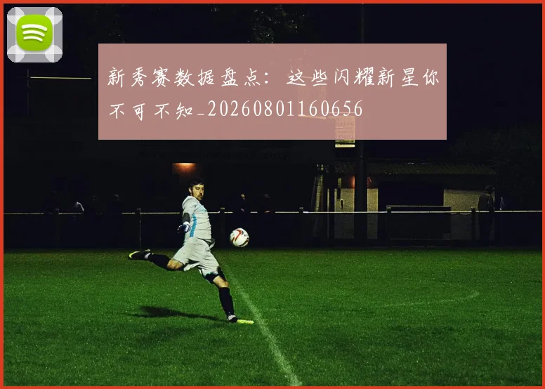 新秀赛数据盘点：这些闪耀新星你不可不知_20260801160656