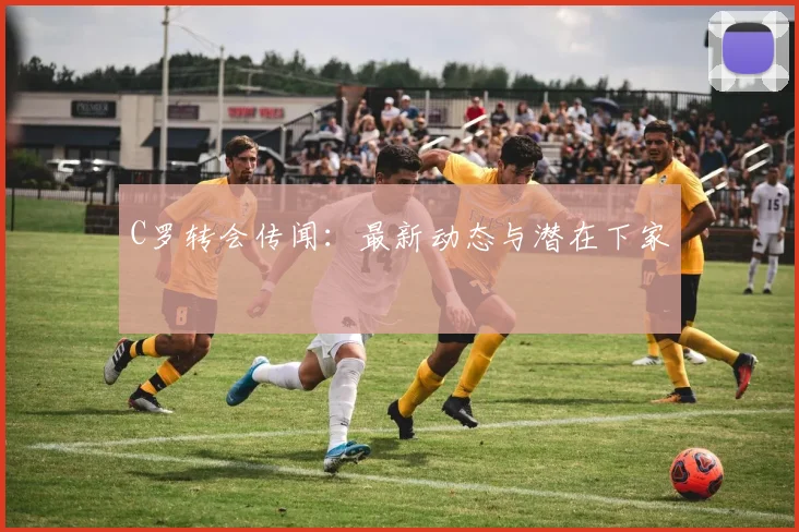 C罗转会传闻：最新动态与潜在下家