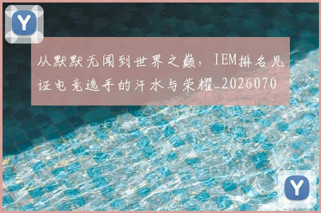 从默默无闻到世界之巅,IEM排名见证电竞选手的汗水与荣耀_20260703213558_20260718002830