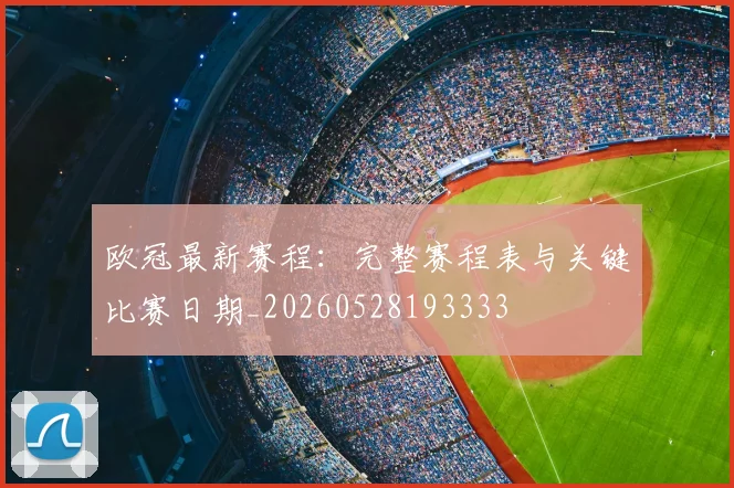 欧冠最新赛程:完整赛程表与关键比赛日期_20260528193333