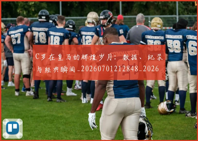 C罗在皇马的辉煌岁月：数据、纪录与经典瞬间_20260701212848_20260712051447