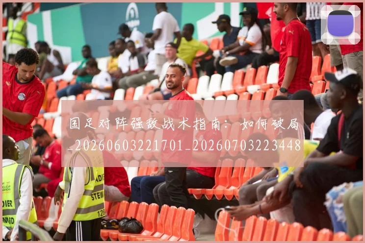 国足对阵强敌战术指南：如何破局_20260603221701_20260703223448