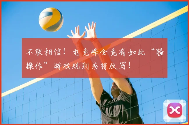 不敢相信!电竞峰会竟有如此“骚操作”游戏规则或将改写!